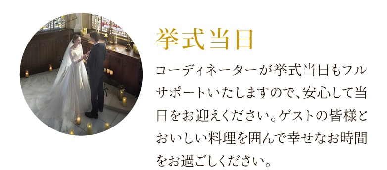 挙式当日 コーディネーターが挙式当日もフルサポートいたしますので、安心して当日をお迎えください。ゲストの皆様とおいしい料理を囲んで幸せなお時間をお過ごしください。