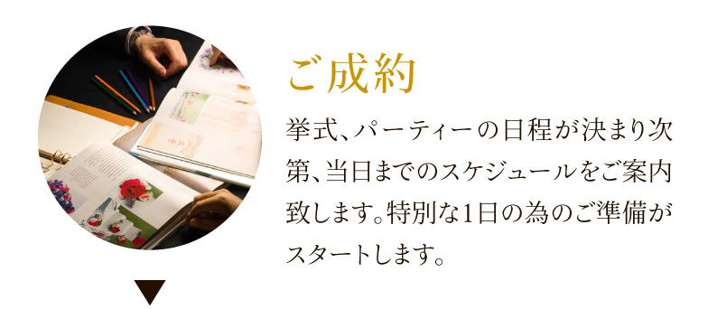 ご成約 挙式、パーティーの日程が決まり次第、当日までのスケジュールをご案内致します。特別な1日の為のご準備がスタートします。