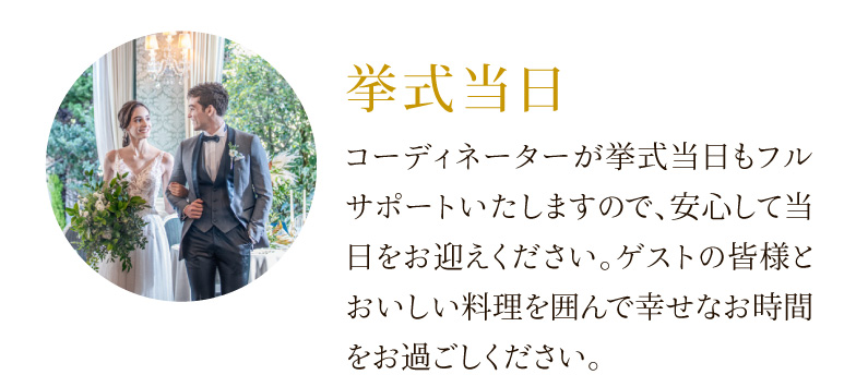 挙式当日 コーディネーターが挙式当日もフルサポートいたしますので、安心して当日をお迎えください。ゲストの皆様とおいしい料理を囲んで幸せなお時間をお過ごしください。